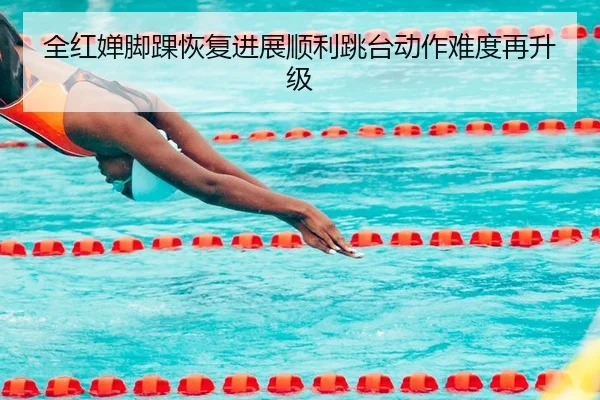 全红婵脚踝恢复进展顺利跳台动作难度再升级